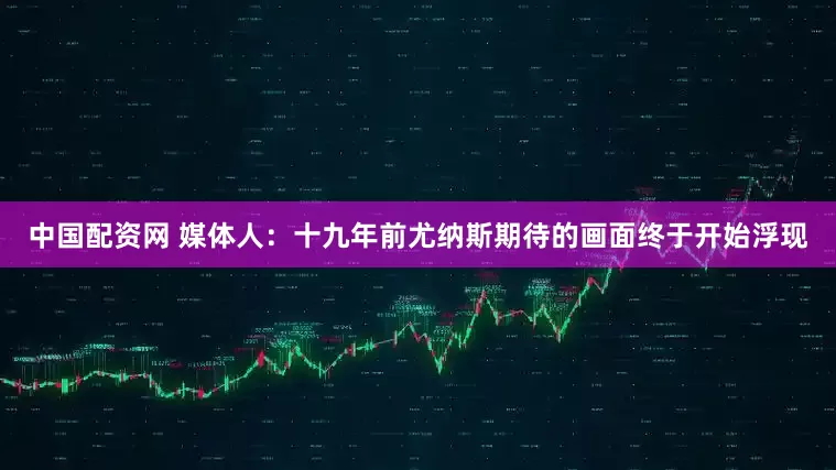 中国配资网 媒体人：十九年前尤纳斯期待的画面终于开始浮现