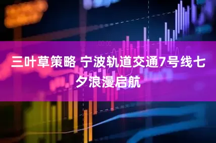三叶草策略 宁波轨道交通7号线七夕浪漫启航