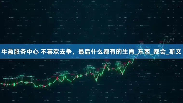 牛盈服务中心 不喜欢去争，最后什么都有的生肖_东西_都会_斯文