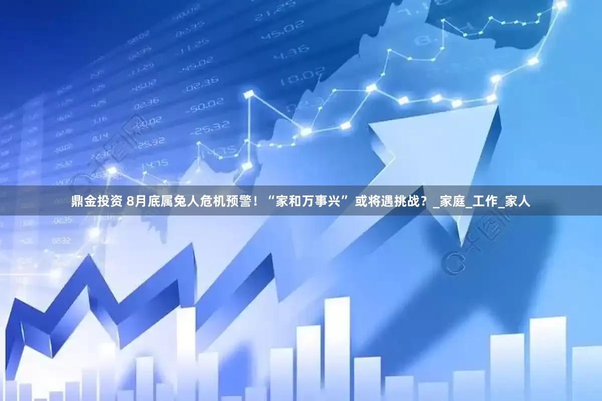 鼎金投资 8月底属兔人危机预警！“家和万事兴” 或将遇挑战？_家庭_工作_家人