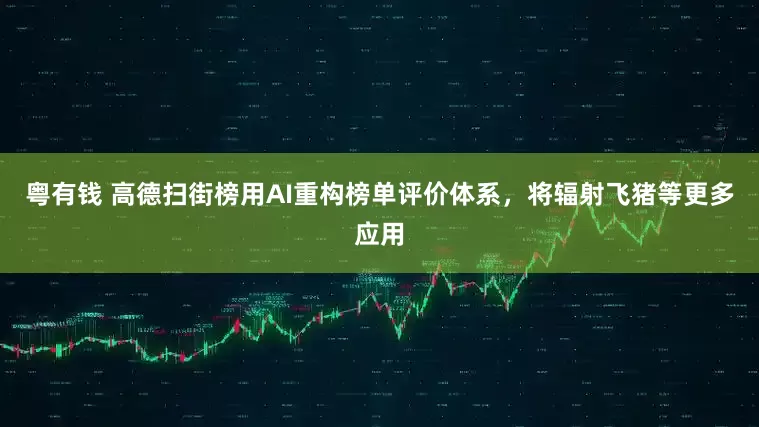 粤有钱 高德扫街榜用AI重构榜单评价体系，将辐射飞猪等更多应用