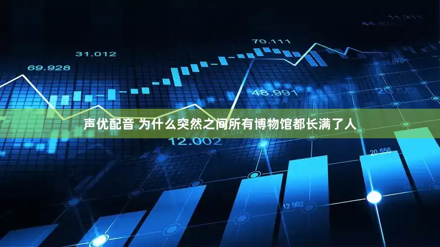 声优配音 为什么突然之间所有博物馆都长满了人