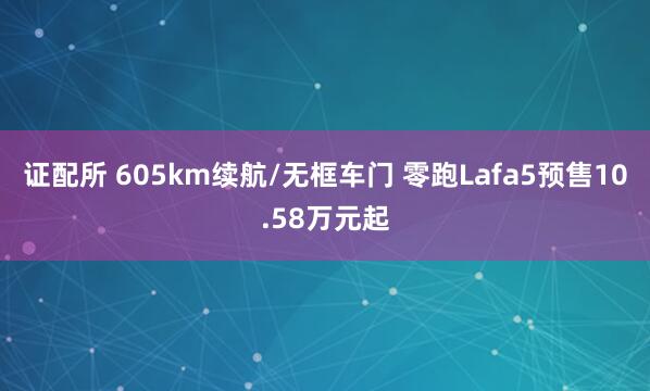 证配所 605km续航/无框车门 零跑Lafa5预售10.58万元起
