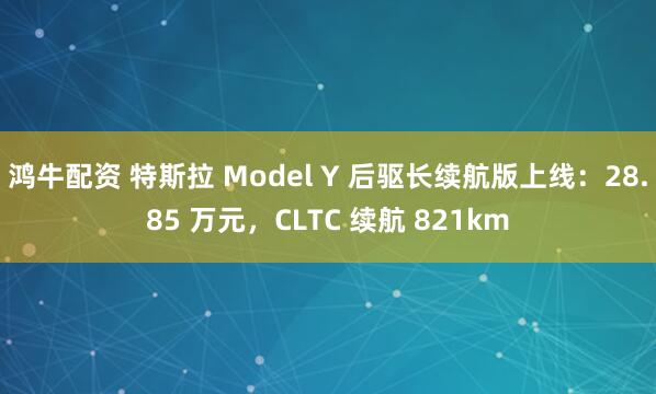 鸿牛配资 特斯拉 Model Y 后驱长续航版上线:28.85 万元,CLTC 续航 821km
