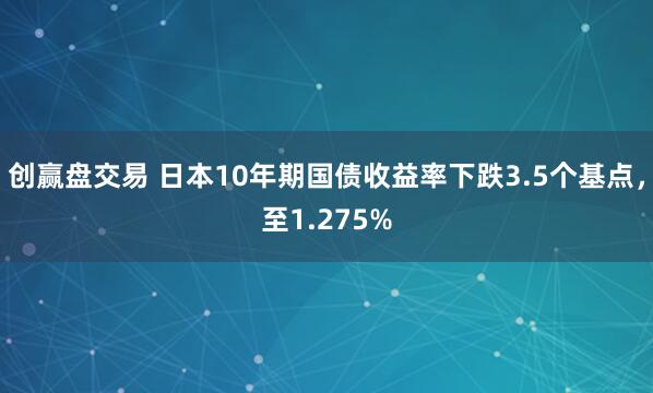 创赢盘交易 日本10年期国债收益率下跌3.5个基点，至1.275%