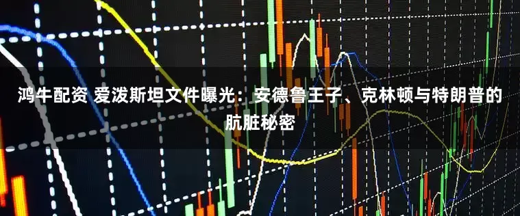 鸿牛配资 爱泼斯坦文件曝光：安德鲁王子、克林顿与特朗普的肮脏秘密