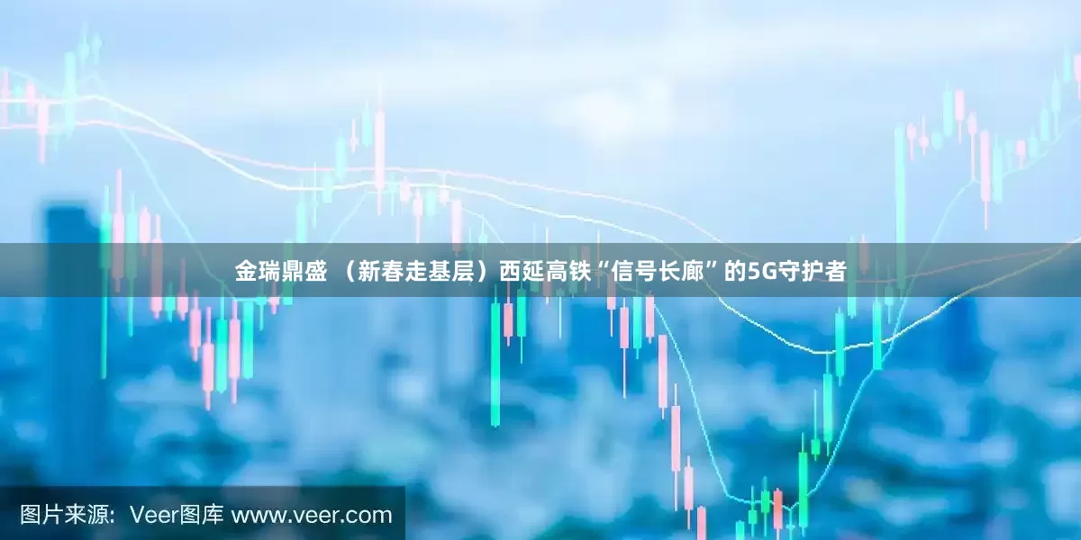 金瑞鼎盛 （新春走基层）西延高铁“信号长廊”的5G守护者