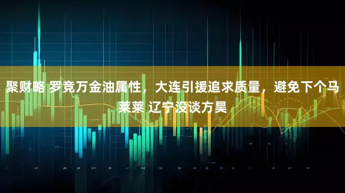 聚财略 罗竞万金油属性，大连引援追求质量，避免下个马莱莱 辽宁没谈方昊