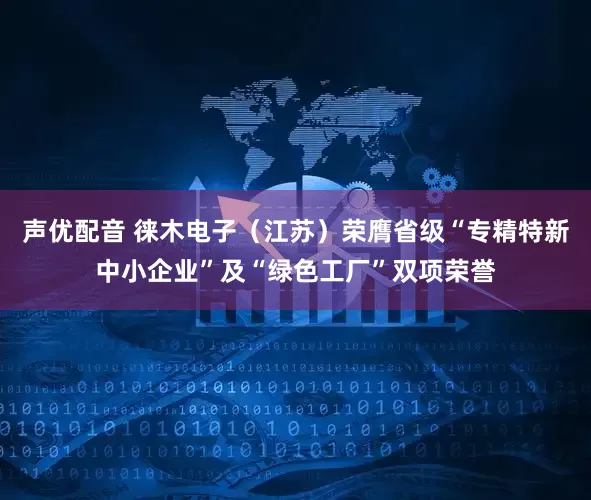 声优配音 徕木电子（江苏）荣膺省级“专精特新中小企业”及“绿色工厂”双项荣誉