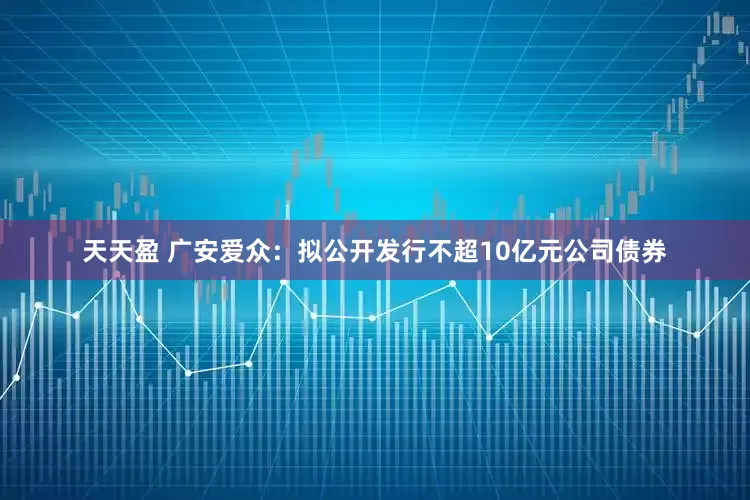 天天盈 广安爱众：拟公开发行不超10亿元公司债券
