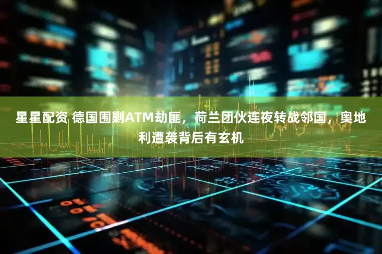 星星配资 德国围剿ATM劫匪，荷兰团伙连夜转战邻国，奥地利遭袭背后有玄机