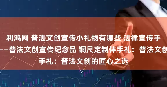 利鸿网 普法文创宣传小礼物有哪些 法律宣传手账本伴手礼——普法文创宣传纪念品 铜尺定制伴手礼：普法文创的匠心之选