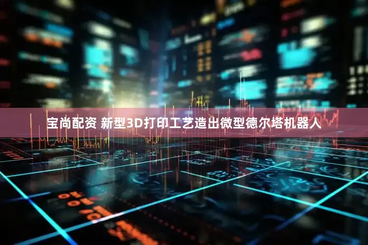 宝尚配资 新型3D打印工艺造出微型德尔塔机器人
