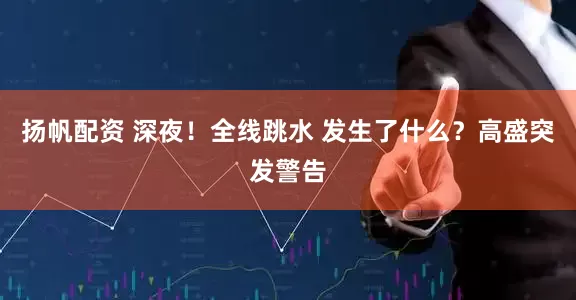 扬帆配资 深夜！全线跳水 发生了什么？高盛突发警告