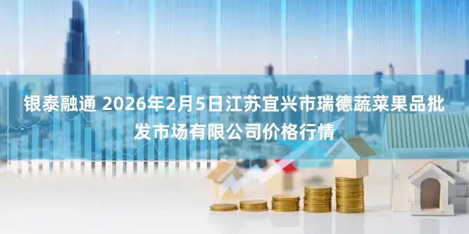 银泰融通 2026年2月5日江苏宜兴市瑞德蔬菜果品批发市场有限公司价格行情