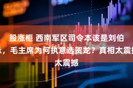股涨柜 西南军区司令本该是刘伯承，毛主席为何执意选贺龙？真相太震撼