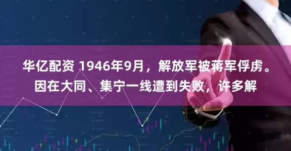 华亿配资 1946年9月，解放军被蒋军俘虏。因在大同、集宁一线遭到失败，许多解