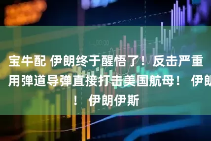 宝牛配 伊朗终于醒悟了！反击严重升级，用弹道导弹直接打击美国航母！ 伊朗伊斯