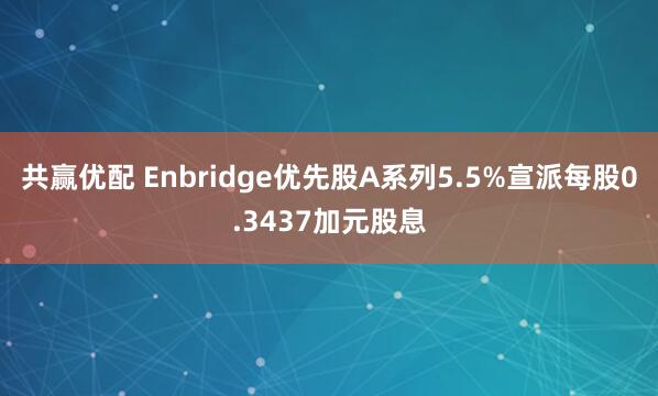 共赢优配 Enbridge优先股A系列5.5%宣派每股0.3437加元股息